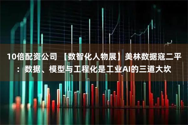 10倍配资公司 【数智化人物展】美林数据寇二平：数据、模型与工程化是工业AI的三道大坎