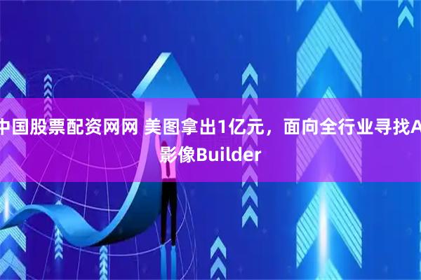 中国股票配资网网 美图拿出1亿元，面向全行业寻找AI影像Builder