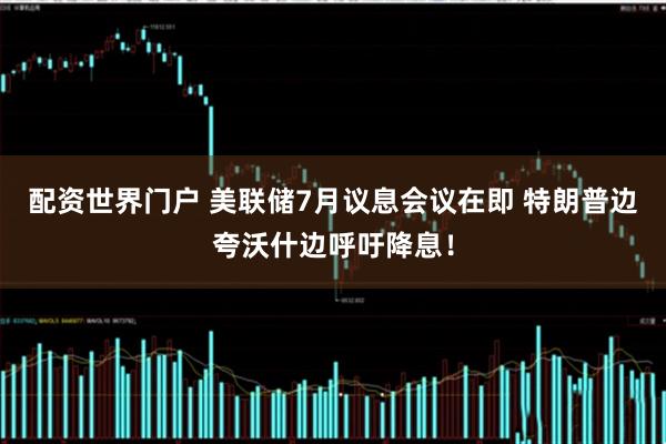 配资世界门户 美联储7月议息会议在即 特朗普边夸沃什边呼吁降息！