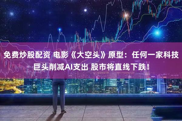 免费炒股配资 电影《大空头》原型：任何一家科技巨头削减AI支出 股市将直线下跌！
